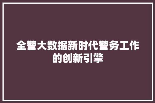 全警大数据新时代警务工作的创新引擎