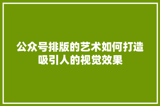 公众号排版的艺术如何打造吸引人的视觉效果