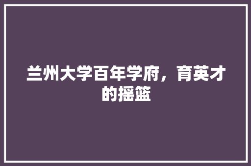 兰州大学百年学府，育英才的摇篮