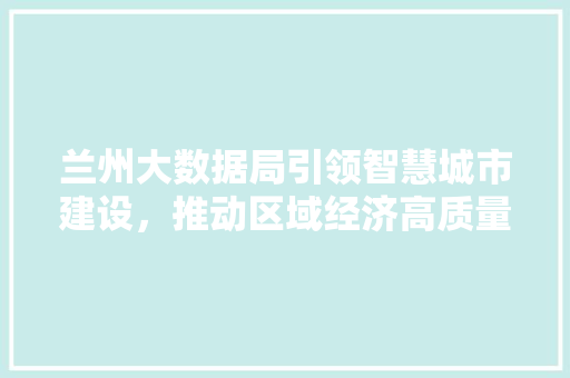 兰州大数据局引领智慧城市建设，推动区域经济高质量发展