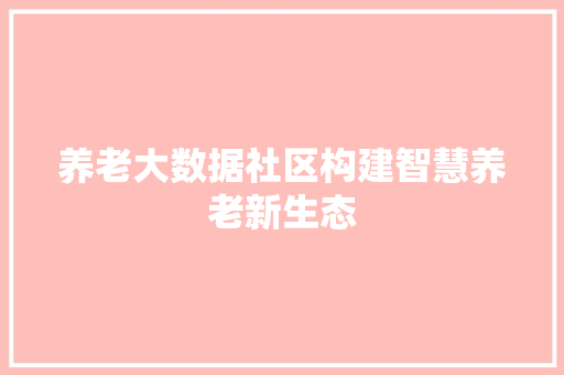 养老大数据社区构建智慧养老新生态