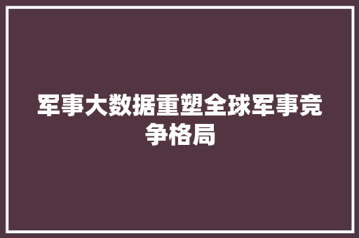 军事大数据重塑全球军事竞争格局