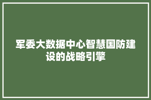 军委大数据中心智慧国防建设的战略引擎