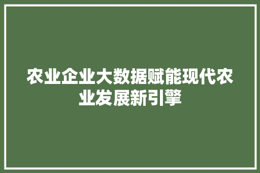 农业企业大数据赋能现代农业发展新引擎 农业企业大数据赋能现代农业发展新引擎