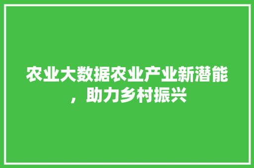 农业大数据农业产业新潜能,助力乡村振兴 农业大数据农业产业新潜能,助力乡村振兴