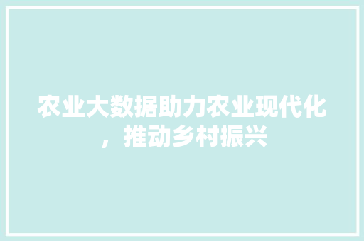 农业大数据助力农业现代化,推动乡村振兴 农业大数据助力农业现代化,推动乡村振兴