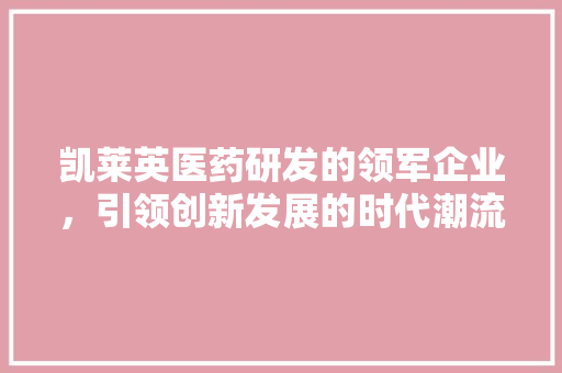 凯莱英医药研发的领军企业，引领创新发展的时代潮流