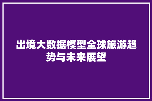 出境大数据模型全球旅游趋势与未来展望