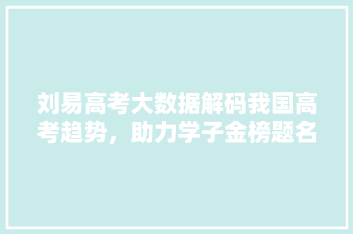 刘易高考大数据解码我国高考趋势，助力学子金榜题名