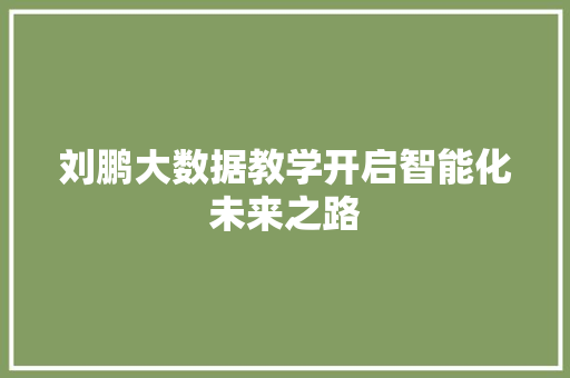 刘鹏大数据教学开启智能化未来之路 网络技术