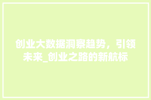 创业大数据洞察趋势,引领未来_创业之路的新航标 创业大数据洞察趋势,引领未来_创业之路的新航标