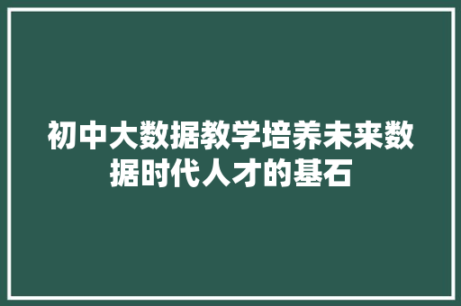 初中大数据教学培养未来数据时代人才的基石