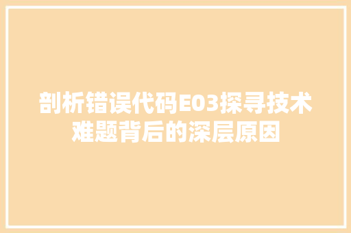 剖析错误代码E03探寻技术难题背后的深层原因