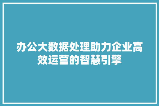 办公大数据处理助力企业高效运营的智慧引擎