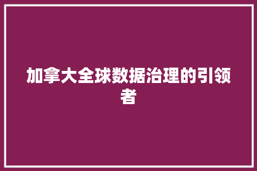 加拿大全球数据治理的引领者 加拿大全球数据治理的引领者