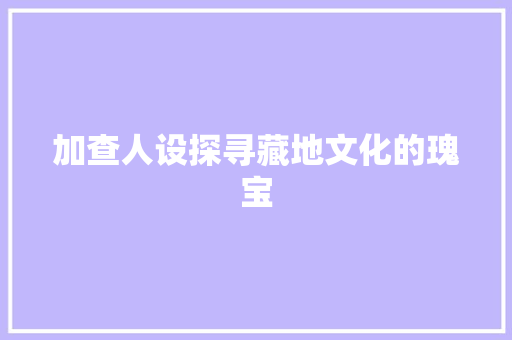 加查人设探寻藏地文化的瑰宝