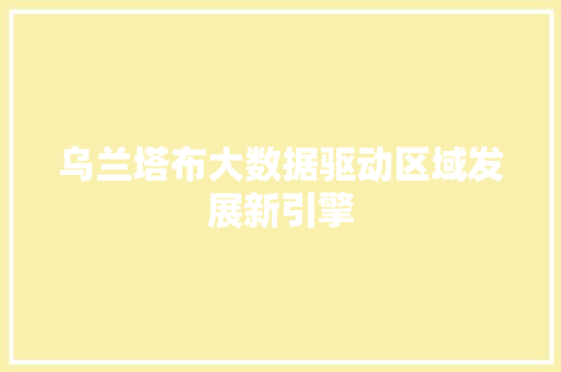 乌兰塔布大数据驱动区域发展新引擎