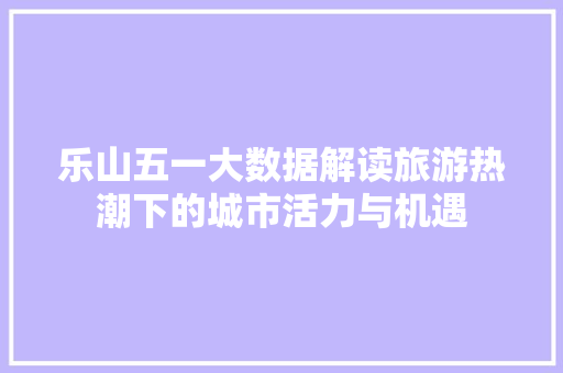 乐山五一大数据解读旅游热潮下的城市活力与机遇 乐山五一大数据解读旅游热潮下的城市活力与机遇