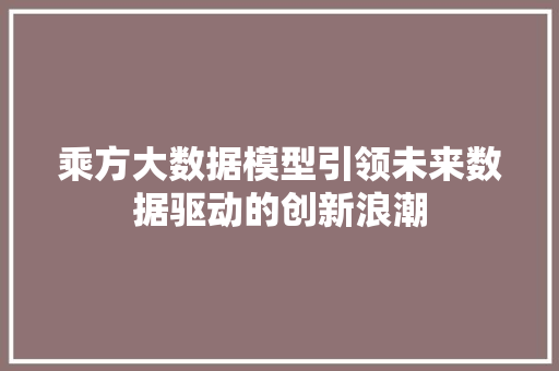 乘方大数据模型引领未来数据驱动的创新浪潮 乘方大数据模型引领未来数据驱动的创新浪潮