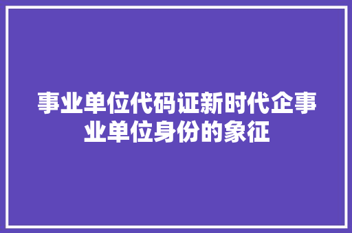 事业单位代码证新时代企事业单位身份的象征