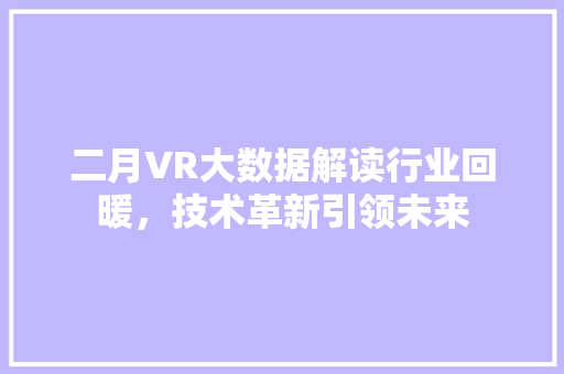 二月VR大数据解读行业回暖，技术革新引领未来
