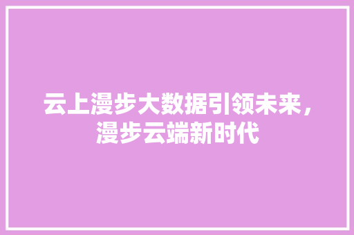 云上漫步大数据引领未来，漫步云端新时代