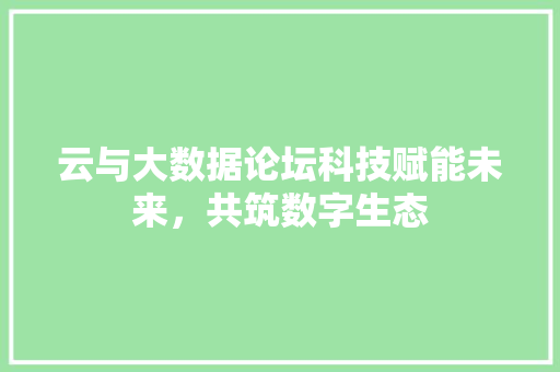 云与大数据论坛科技赋能未来，共筑数字生态