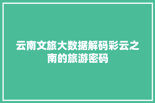 云南文旅大数据解码彩云之南的旅游密码