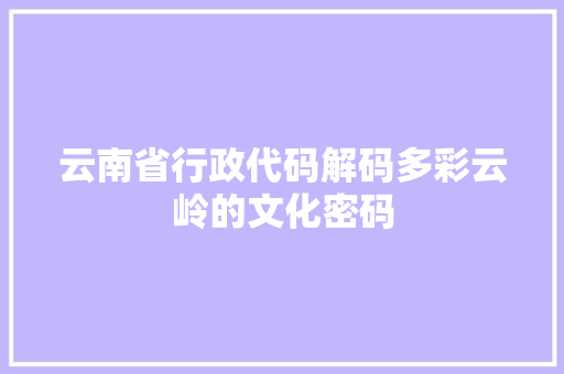 云南省行政代码解码多彩云岭的文化密码