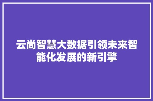 云尚智慧大数据引领未来智能化发展的新引擎