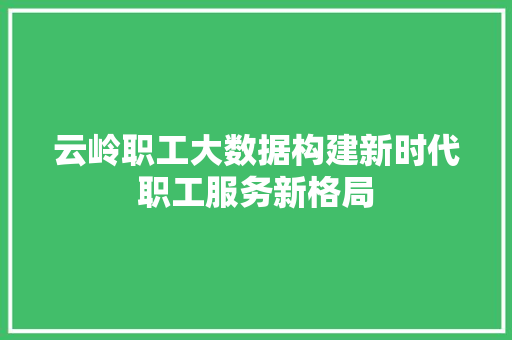 云岭职工大数据构建新时代职工服务新格局