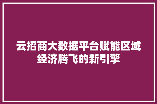 云招商大数据平台赋能区域经济腾飞的新引擎
