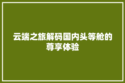 云端之旅解码国内头等舱的尊享体验