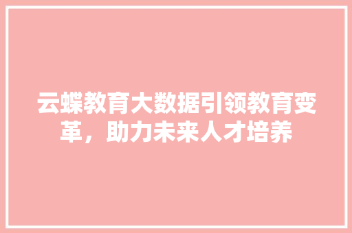 云蝶教育大数据引领教育变革，助力未来人才培养 操作系统