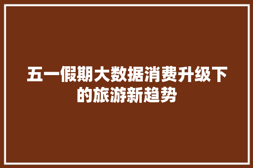 五一假期大数据消费升级下的旅游新趋势