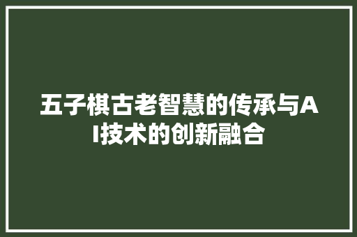 五子棋古老智慧的传承与AI技术的创新融合 五子棋古老智慧的传承与AI技术的创新融合