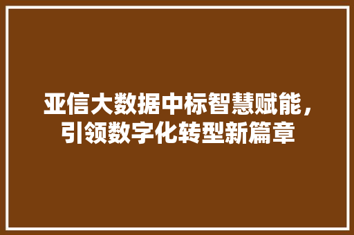 亚信大数据中标智慧赋能,引领数字化转型新篇章 亚信大数据中标智慧赋能,引领数字化转型新篇章