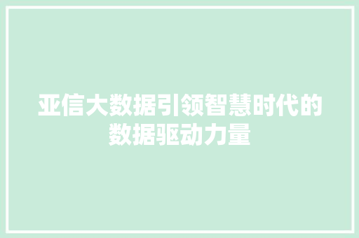 亚信大数据引领智慧时代的数据驱动力量 亚信大数据引领智慧时代的数据驱动力量