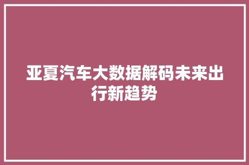 亚夏汽车大数据解码未来出行新趋势