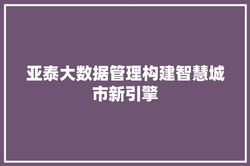 亚泰大数据管理构建智慧城市新引擎 亚泰大数据管理构建智慧城市新引擎