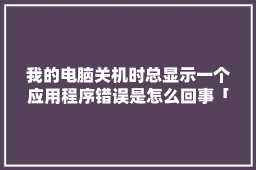 我的电脑关机时总显示一个应用程序错误是怎么回事「电脑故障基础知识大全」