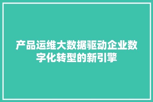 产品运维大数据驱动企业数字化转型的新引擎