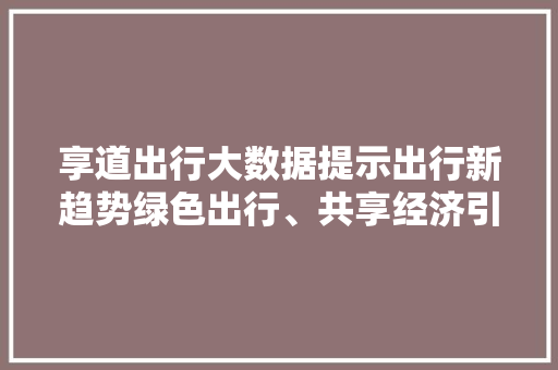 享道出行大数据提示出行新趋势绿色出行、共享经济引领未来