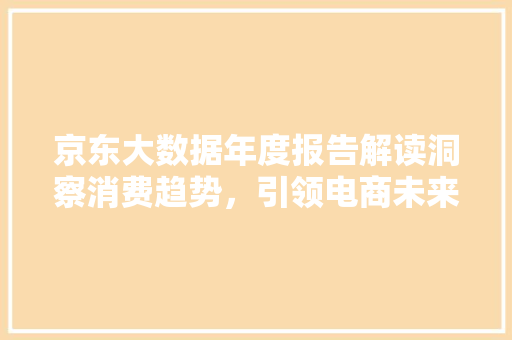 京东大数据年度报告解读洞察消费趋势，引领电商未来