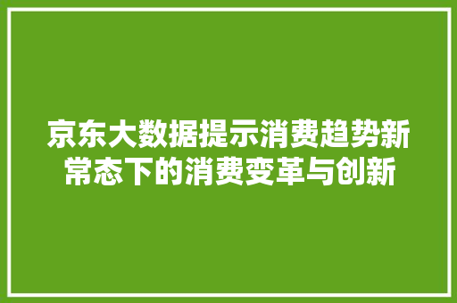 京东大数据提示消费趋势新常态下的消费变革与创新