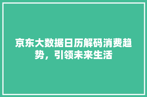 京东大数据日历解码消费趋势，引领未来生活