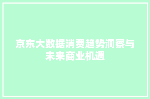 京东大数据消费趋势洞察与未来商业机遇 京东大数据消费趋势洞察与未来商业机遇