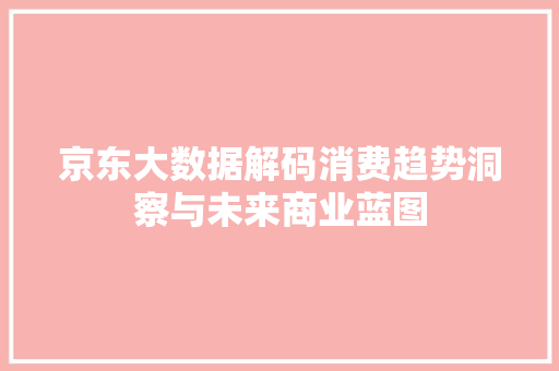 京东大数据解码消费趋势洞察与未来商业蓝图 京东大数据解码消费趋势洞察与未来商业蓝图