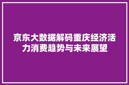 京东大数据解码重庆经济活力消费趋势与未来展望