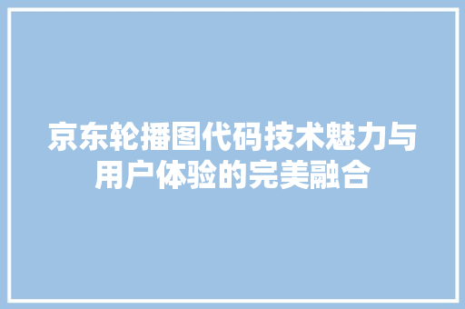 京东轮播图代码技术魅力与用户体验的完美融合 京东轮播图代码技术魅力与用户体验的完美融合